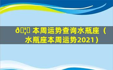 🦟 本周运势查询水瓶座（水瓶座本周运势2021）